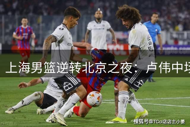 上海男篮逆转北京之夜：卢伟中场指挥改变败局