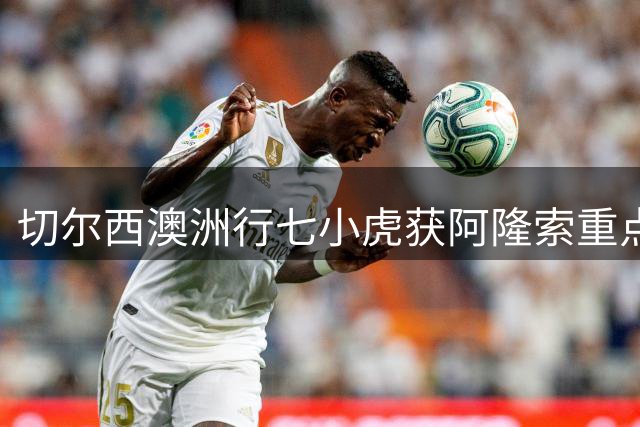 切尔西澳洲行七小虎获阿隆索重点考察 16岁新星天赋异禀