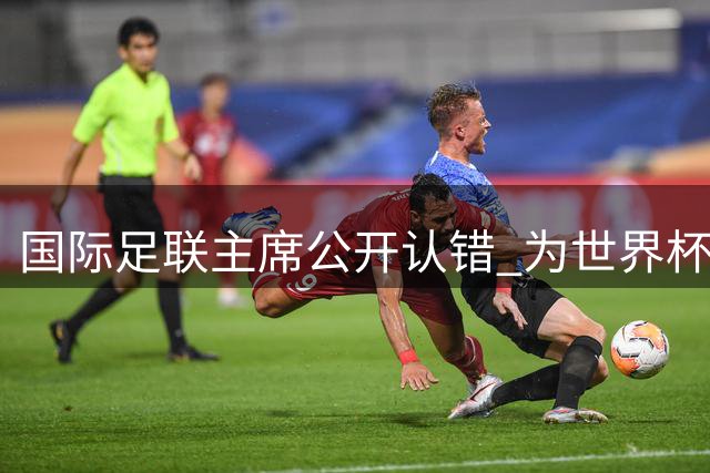 国际足联主席公开认错 为世界杯投资方案失误担责