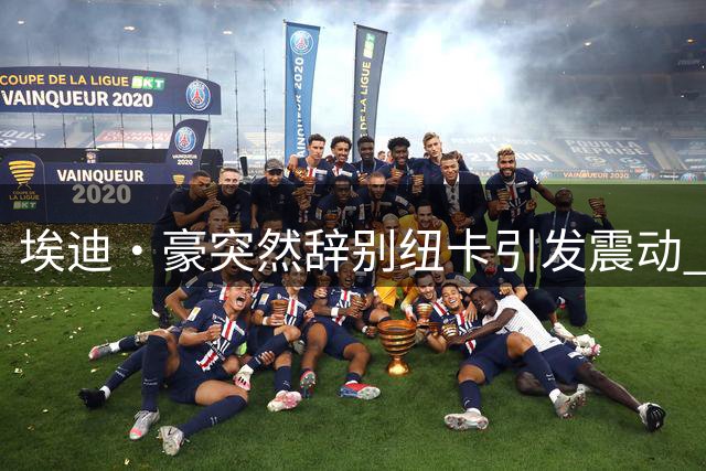 埃迪·豪突然辞别纽卡引发震动 五年英超传奇教练主动让位
