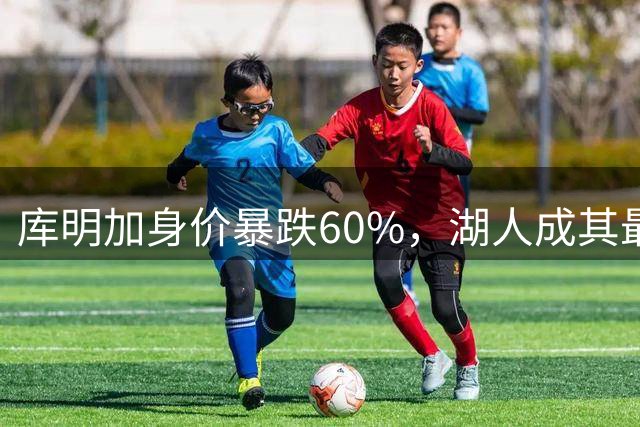 库明加身价暴跌60%，湖人成其最后避风港