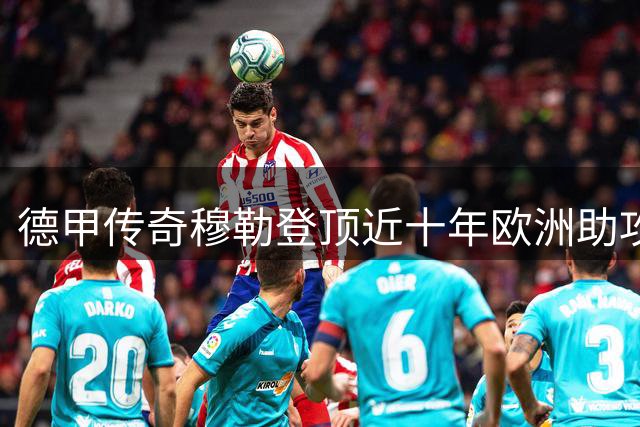德甲传奇穆勒登顶近十年欧洲助攻王 超德布劳内萨拉赫领跑榜单
