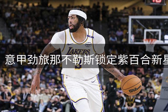 意甲劲旅那不勒斯锁定紫百合新星 20岁边路小将或成防线新血