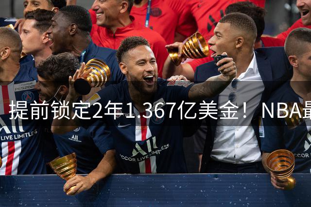 提前锁定2年1.367亿美金！NBA最体面老将诞生，哈威二少太难了