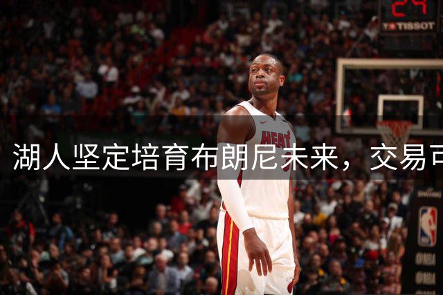 湖人坚定培育布朗尼未来，交易可能性微乎其微