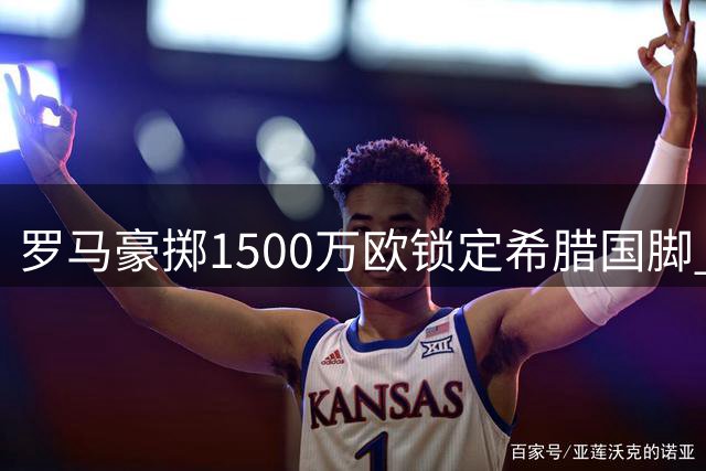 罗马豪掷1500万欧锁定希腊国脚 后防新星库列拉基斯加盟在即