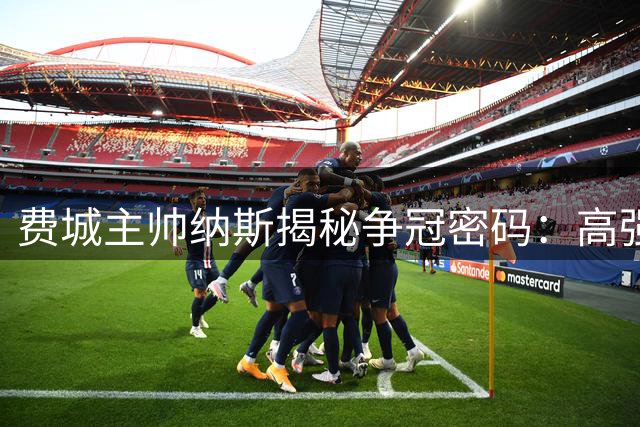费城主帅纳斯揭秘争冠密码：高强度训练与团队进化缺一不可