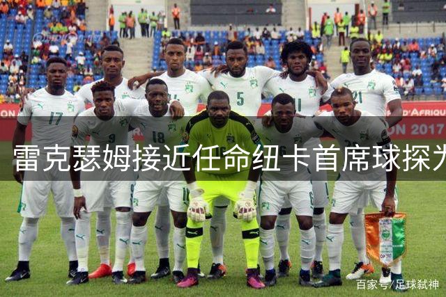 雷克瑟姆接近任命纽卡首席球探为体育总监 曾主导多笔重磅引援