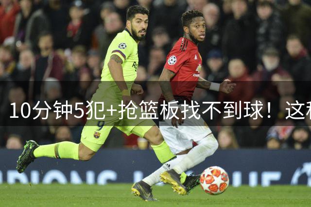 10分钟5犯+抢篮板找不到球！这种球员为什么能被郭士强选入国家队？